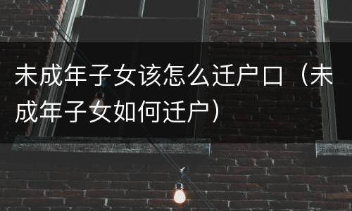 未成年子女该怎么迁户口（未成年子女如何迁户）