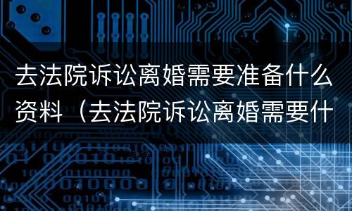 去法院诉讼离婚需要准备什么资料（去法院诉讼离婚需要什么材料）