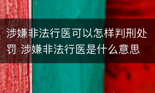 涉嫌非法行医可以怎样判刑处罚 涉嫌非法行医是什么意思