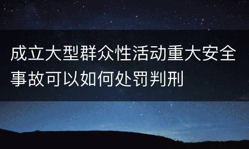 成立大型群众性活动重大安全事故可以如何处罚判刑