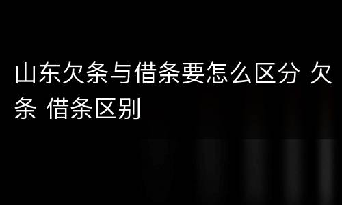 山东欠条与借条要怎么区分 欠条 借条区别