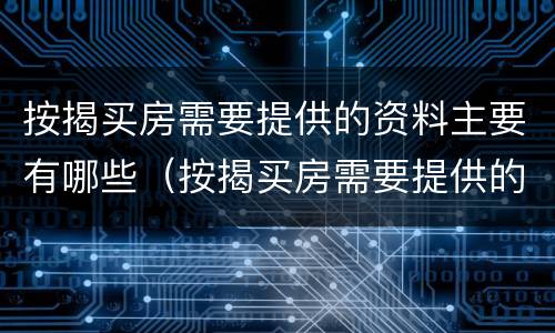 按揭买房需要提供的资料主要有哪些（按揭买房需要提供的资料主要有哪些呢）