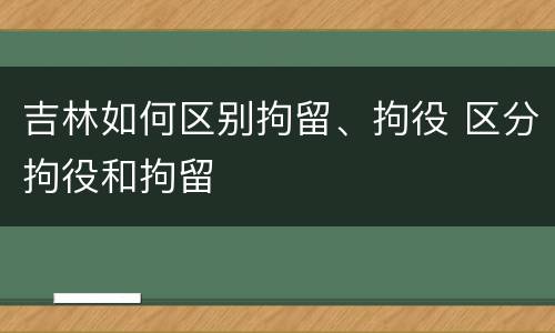 吉林如何区别拘留、拘役 区分拘役和拘留