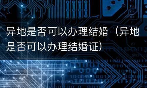 异地是否可以办理结婚（异地是否可以办理结婚证）