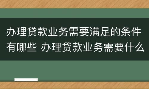 办理贷款业务需要满足的条件有哪些 办理贷款业务需要什么