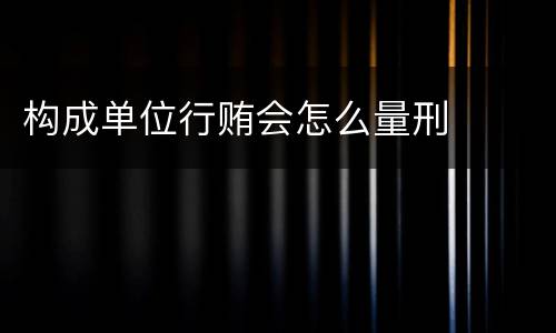构成单位行贿会怎么量刑