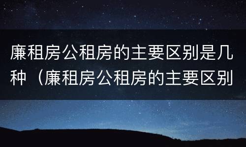 廉租房公租房的主要区别是几种（廉租房公租房的主要区别是几种类型）