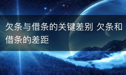 欠条与借条的关键差别 欠条和借条的差距