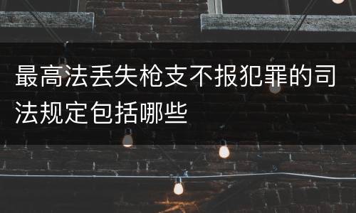 最高法丢失枪支不报犯罪的司法规定包括哪些