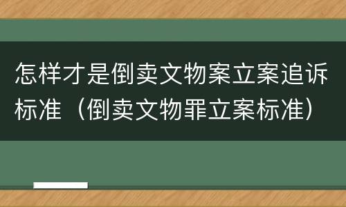 怎样才是倒卖文物案立案追诉标准（倒卖文物罪立案标准）