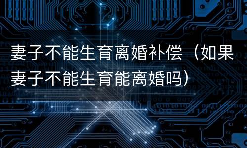 妻子不能生育离婚补偿（如果妻子不能生育能离婚吗）