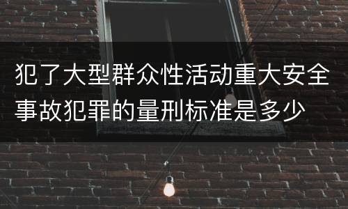 犯了大型群众性活动重大安全事故犯罪的量刑标准是多少