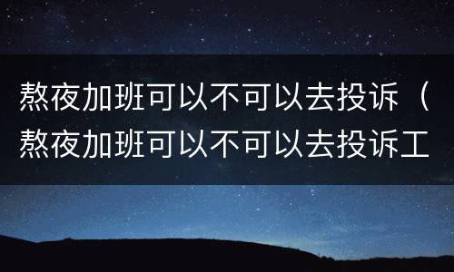 熬夜加班可以不可以去投诉（熬夜加班可以不可以去投诉工作人员）