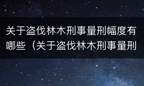 关于盗伐林木刑事量刑幅度有哪些（关于盗伐林木刑事量刑幅度有哪些规定）