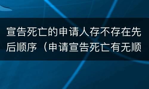 宣告死亡的申请人存不存在先后顺序（申请宣告死亡有无顺序限制）