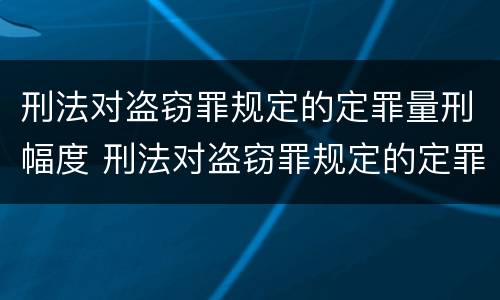 刑法对盗窃罪规定的定罪量刑幅度 刑法对盗窃罪规定的定罪量刑幅度是多少