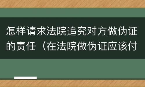 怎样请求法院追究对方做伪证的责任（在法院做伪证应该付什么责任）