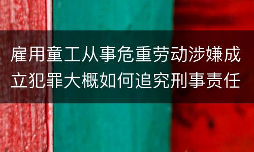 雇用童工从事危重劳动涉嫌成立犯罪大概如何追究刑事责任