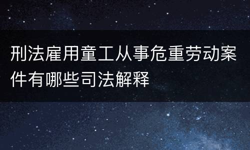刑法雇用童工从事危重劳动案件有哪些司法解释