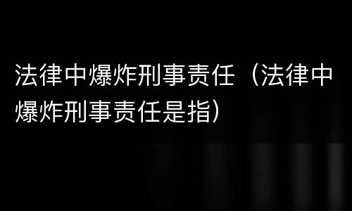 法律中爆炸刑事责任（法律中爆炸刑事责任是指）