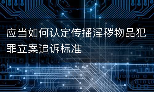 应当如何认定传播淫秽物品犯罪立案追诉标准
