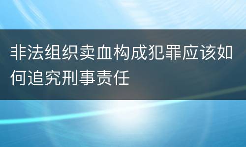 非法组织卖血构成犯罪应该如何追究刑事责任