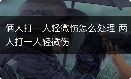 俩人打一人轻微伤怎么处理 两人打一人轻微伤