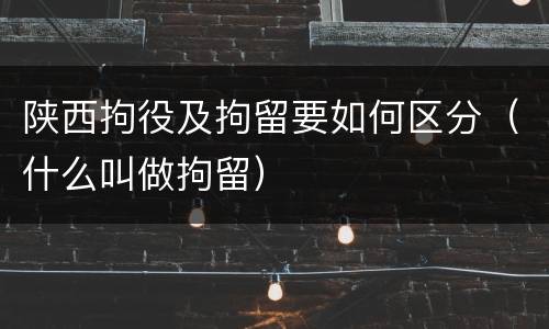 陕西拘役及拘留要如何区分（什么叫做拘留）