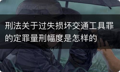 刑法关于过失损坏交通工具罪的定罪量刑幅度是怎样的