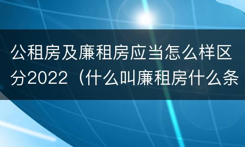 公租房及廉租房应当怎么样区分2022（什么叫廉租房什么条件什么叫公租房）