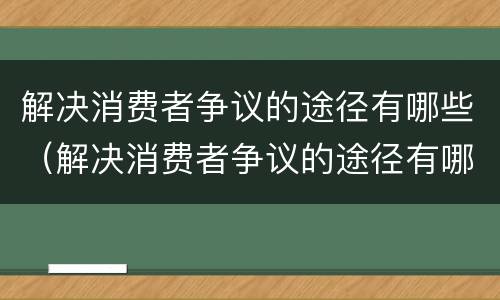 解决消费者争议的途径有哪些（解决消费者争议的途径有哪些呢）