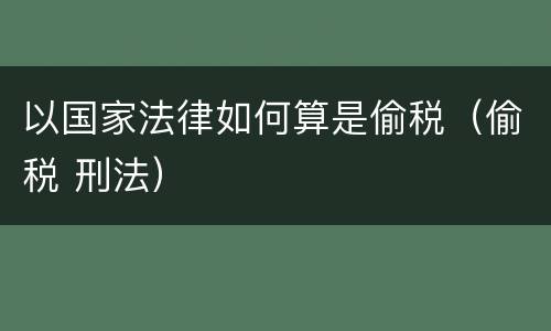 以国家法律如何算是偷税（偷税 刑法）