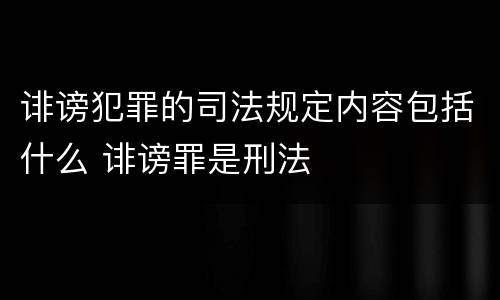 诽谤犯罪的司法规定内容包括什么 诽谤罪是刑法