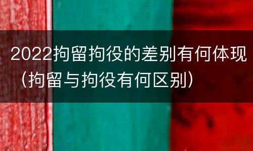 2022拘留拘役的差别有何体现（拘留与拘役有何区别）