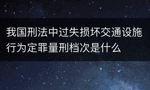 我国刑法中过失损坏交通设施行为定罪量刑档次是什么