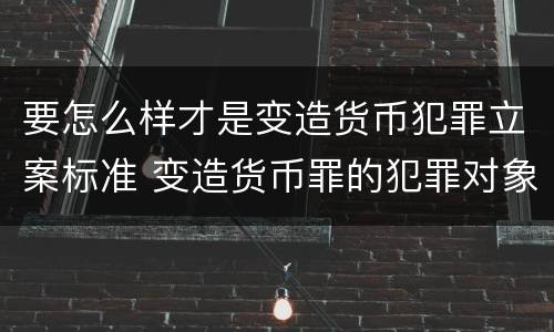 要怎么样才是变造货币犯罪立案标准 变造货币罪的犯罪对象