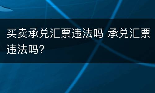 买卖承兑汇票违法吗 承兑汇票违法吗?