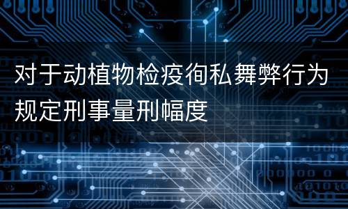 对于动植物检疫徇私舞弊行为规定刑事量刑幅度