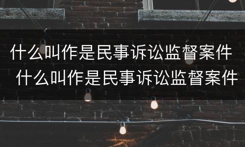 什么叫作是民事诉讼监督案件 什么叫作是民事诉讼监督案件