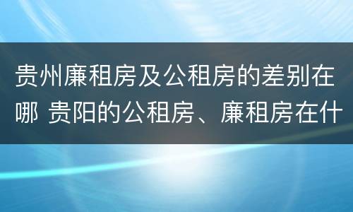 贵州廉租房及公租房的差别在哪 贵阳的公租房、廉租房在什么地方?