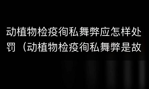动植物检疫徇私舞弊应怎样处罚（动植物检疫徇私舞弊是故意犯罪吗）