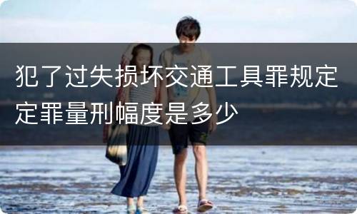犯了过失损坏交通工具罪规定定罪量刑幅度是多少