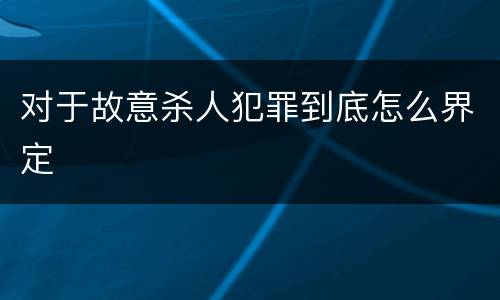 对于故意杀人犯罪到底怎么界定