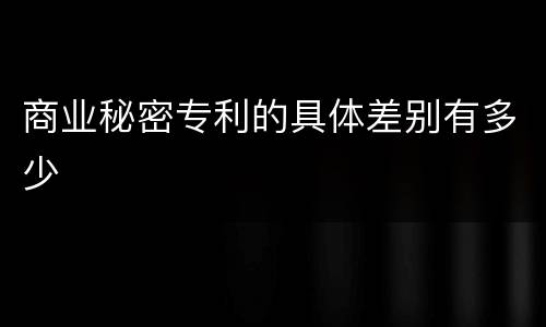 商业秘密专利的具体差别有多少