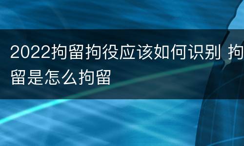 2022拘留拘役应该如何识别 拘留是怎么拘留