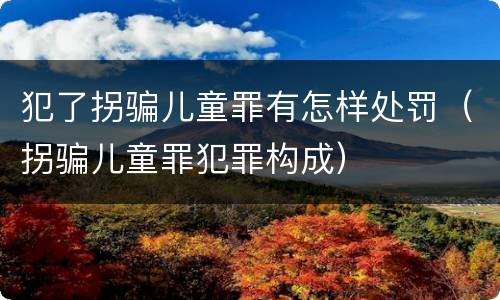 犯了拐骗儿童罪有怎样处罚（拐骗儿童罪犯罪构成）