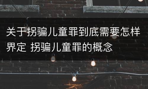 关于拐骗儿童罪到底需要怎样界定 拐骗儿童罪的概念
