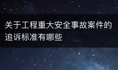 关于工程重大安全事故案件的追诉标准有哪些