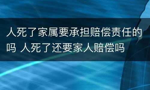 人死了家属要承担赔偿责任的吗 人死了还要家人赔偿吗