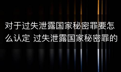 对于过失泄露国家秘密罪要怎么认定 过失泄露国家秘密罪的情形有哪些?